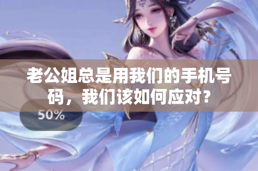 老公姐总是用我们的手机号码，我们该如何应对？