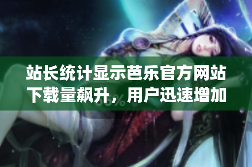 站长统计显示芭乐官方网站下载量飙升，用户迅速增加，成为热点话题(1)