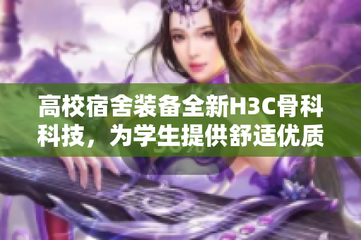 高校宿舍装备全新H3C骨科科技，为学生提供舒适优质的住宿环境