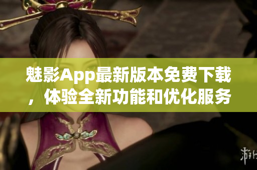 魅影App最新版本免费下载，体验全新功能和优化服务(1)