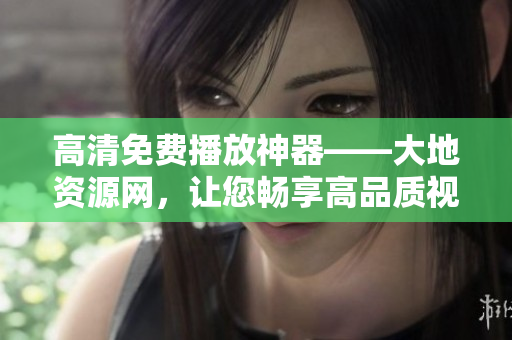 高清免费播放神器——大地资源网，让您畅享高品质视觉盛宴！