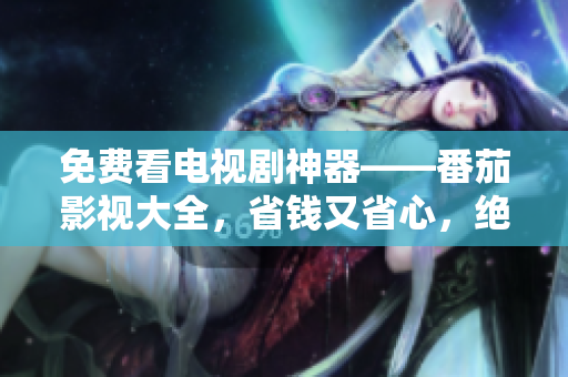 免费看电视剧神器——番茄影视大全，省钱又省心，绝不错过任何一部好剧！