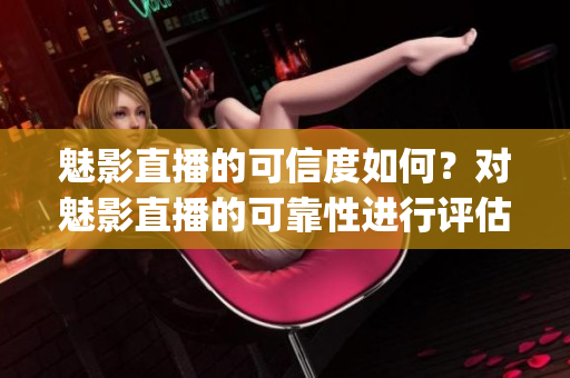 魅影直播的可信度如何？对魅影直播的可靠性进行评估(1)