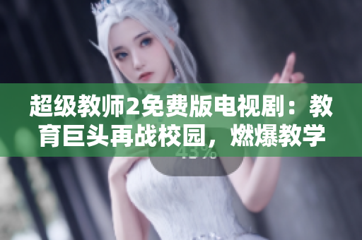 超级教师2免费版电视剧：教育巨头再战校园，燃爆教学新风尚