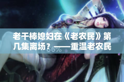 老干棒媳妇在《老农民》第几集离场？——重温老农民经典瞬间