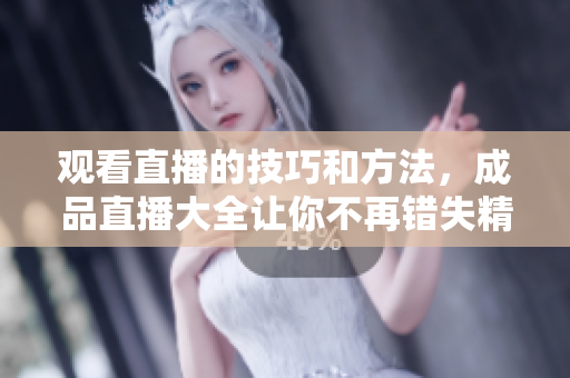 观看直播的技巧和方法，成品直播大全让你不再错失精彩时刻