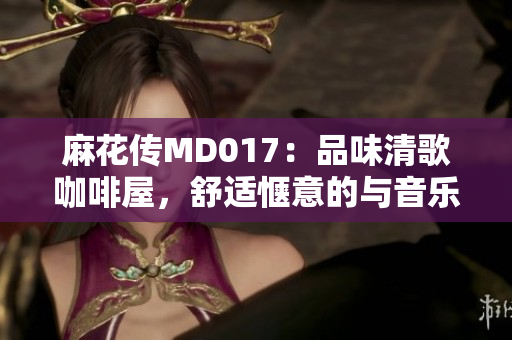 麻花传MD017：品味清歌咖啡屋，舒适惬意的与音乐共鸣