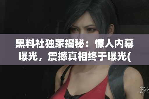 黑料社独家揭秘：惊人内幕曝光，震撼真相终于曝光(1)