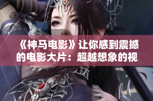 《神马电影》让你感到震撼的电影大片：超越想象的视觉享受和心灵启迪