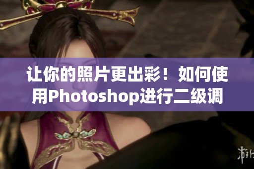 让你的照片更出彩！如何使用Photoshop进行二级调色的步骤和效果