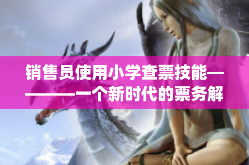 销售员使用小学查票技能————一个新时代的票务解决方案(1)
