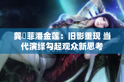 龚玥菲潘金莲：旧影重现 当代演绎勾起观众新思考