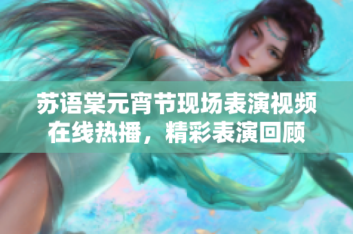 苏语棠元宵节现场表演视频在线热播，精彩表演回顾