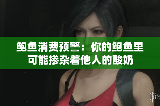 鲍鱼消费预警：你的鲍鱼里可能掺杂着他人的酸奶