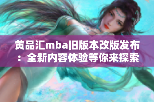 黄品汇mba旧版本改版发布：全新内容体验等你来探索