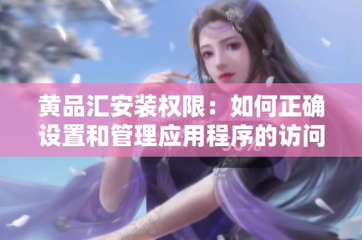 黄品汇安装权限：如何正确设置和管理应用程序的访问权限