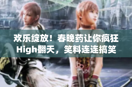 欢乐绽放！春晚药让你疯狂High翻天，笑料连连搞笑加倍！