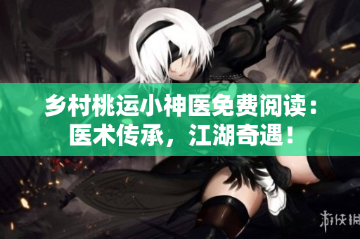 乡村桃运小神医免费阅读：医术传承，江湖奇遇！