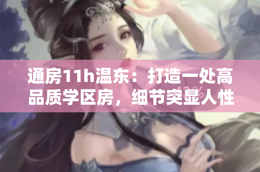 通房11h温东：打造一处高品质学区房，细节突显人性关怀