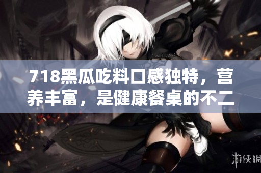 718黑瓜吃料口感独特，营养丰富，是健康餐桌的不二之选