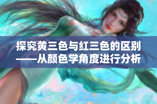 探究黄三色与红三色的区别——从颜色学角度进行分析和解释