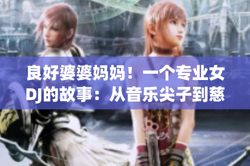 良好婆婆妈妈！一个专业女DJ的故事：从音乐尖子到慈爱好妻，她的多面人生