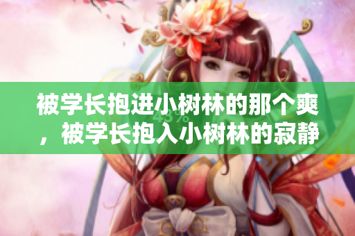 被学长抱进小树林的那个爽，被学长抱入小树林的寂静享受