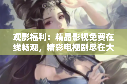 观影福利：精品影视免费在线畅观，精彩电视剧尽在大师兄影视大全