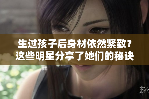 生过孩子后身材依然紧致？这些明星分享了她们的秘诀