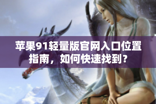 苹果91轻量版官网入口位置指南，如何快速找到？