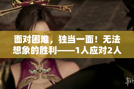 面对困难，独当一面！无法想象的胜利——1人应对2人，取得胜利的秘诀！