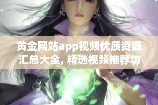 黄金网站app视频优质资源汇总大全, 精选视频推荐功能大盘点