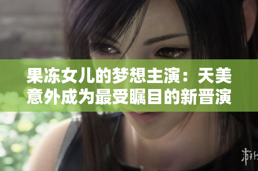 果冻女儿的梦想主演：天美意外成为最受瞩目的新晋演员