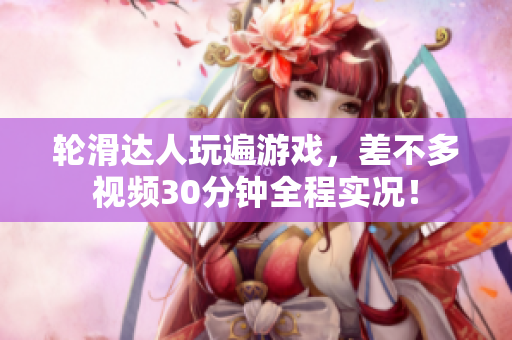 轮滑达人玩遍游戏，差不多视频30分钟全程实况！