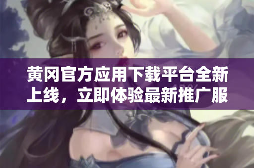 黄冈官方应用下载平台全新上线，立即体验最新推广服务