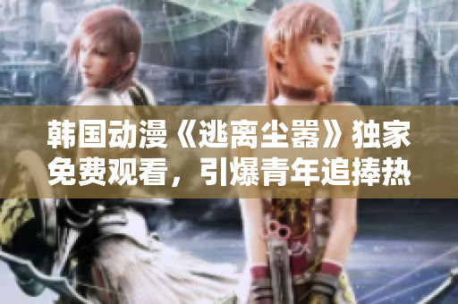 韩国动漫《逃离尘嚣》独家免费观看，引爆青年追捧热潮！