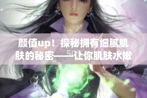 颜值up！探秘拥有细腻肌肤的秘密——让你肌肤水嫩绽放的绝佳方法
