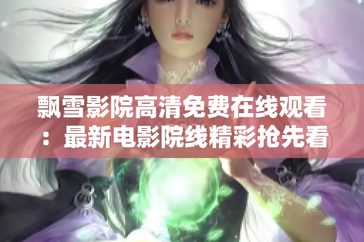 飘雪影院高清免费在线观看：最新电影院线精彩抢先看