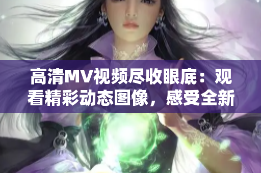 高清MV视频尽收眼底：观看精彩动态图像，感受全新音乐体验