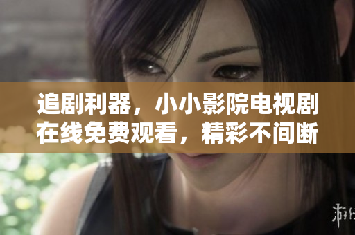 追剧利器，小小影院电视剧在线免费观看，精彩不间断