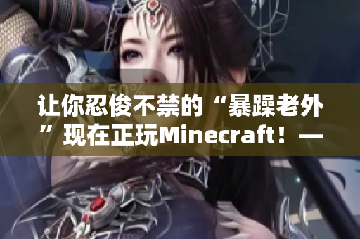 让你忍俊不禁的“暴躁老外”现在正玩Minecraft！——一个有趣的游戏体验！