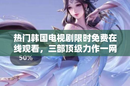 热门韩国电视剧限时免费在线观看，三部顶级力作一网打尽！