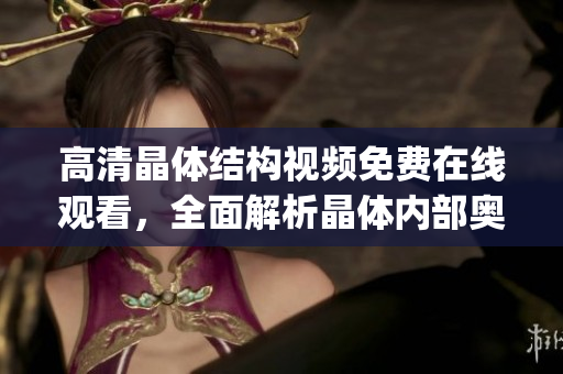 高清晶体结构视频免费在线观看，全面解析晶体内部奥秘(1)
