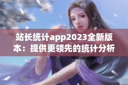 站长统计app2023全新版本：提供更领先的统计分析功能(1)