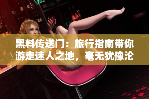 黑料传送门：旅行指南带你游走迷人之地，毫无犹豫沦陷其中！