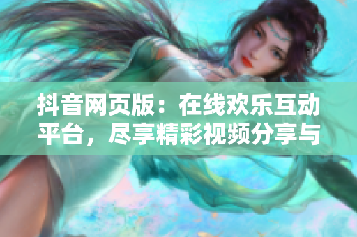 抖音网页版：在线欢乐互动平台，尽享精彩视频分享与创作