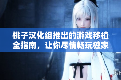 桃子汉化组推出的游戏移植全指南，让你尽情畅玩独家游戏体验