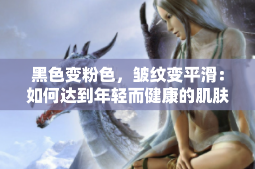 黑色变粉色，皱纹变平滑：如何达到年轻而健康的肌肤？