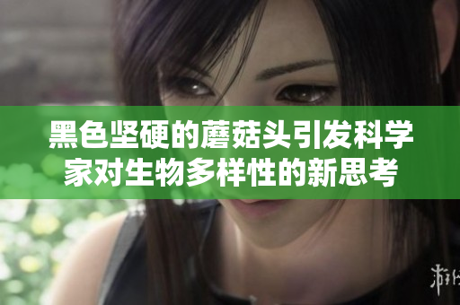 黑色坚硬的蘑菇头引发科学家对生物多样性的新思考