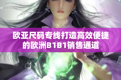 欧亚尺码专线打造高效便捷的欧洲B1B1销售通道